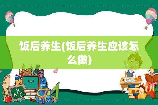 饭后养生(饭后养生应该怎么做)