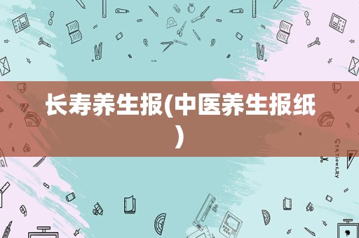 长寿养生报(中医养生报纸)