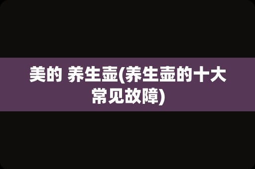 美的 养生壶(养生壶的十大常见故障)