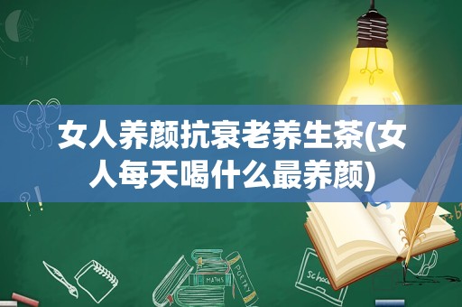 女人养颜抗衰老养生茶(女人每天喝什么最养颜)