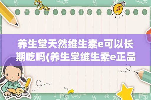养生堂天然维生素e可以长期吃吗(养生堂维生素e正品图片)