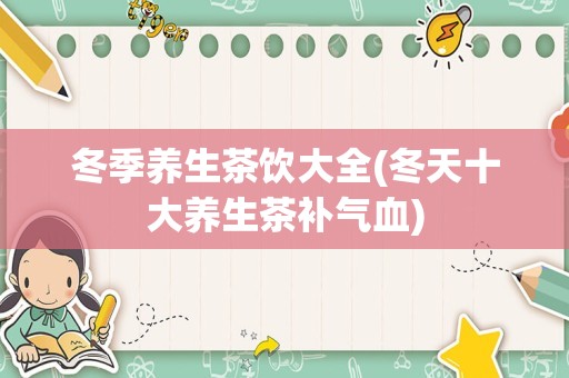 冬季养生茶饮大全(冬天十大养生茶补气血)