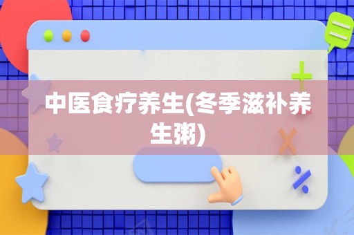 中医食疗养生(冬季滋补养生粥)