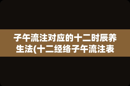 子午流注对应的十二时辰养生法(十二经络子午流注表)