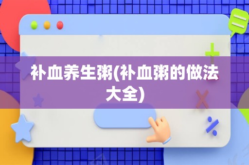 补血养生粥(补血粥的做法大全)