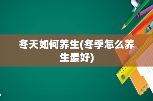 冬天如何养生(冬季怎么养生最好)