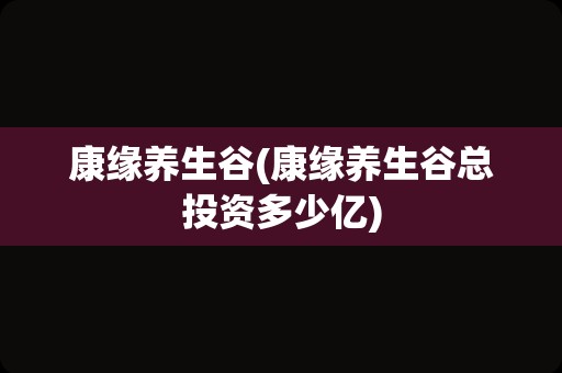 康缘养生谷(康缘养生谷总投资多少亿)