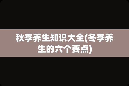 秋季养生知识大全(冬季养生的六个要点)