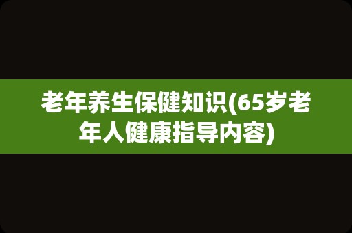 老年养生保健知识(65岁老年人健康指导内容)