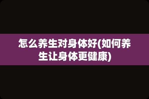 怎么养生对身体好(如何养生让身体更健康)