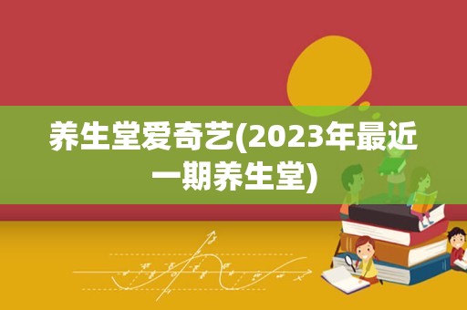 养生堂爱奇艺(2023年最近一期养生堂)