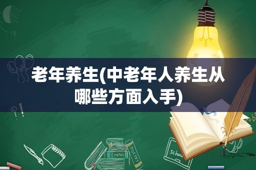 老年养生(中老年人养生从哪些方面入手)