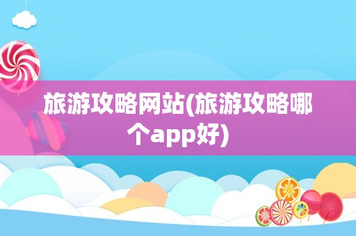 旅游攻略网站(旅游攻略哪个app好)