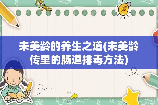 宋美龄的养生之道(宋美龄传里的肠道排毒方法)