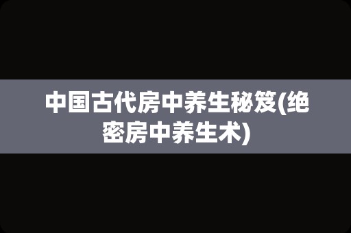 中国古代房中养生秘笈(绝密房中养生术)