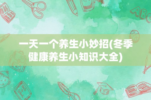 一天一个养生小妙招(冬季健康养生小知识大全)