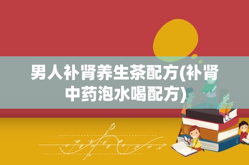 男人补肾养生茶配方(补肾中药泡水喝配方)