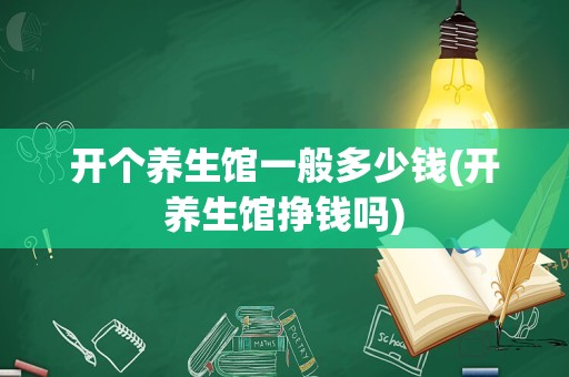 开个养生馆一般多少钱(开养生馆挣钱吗)