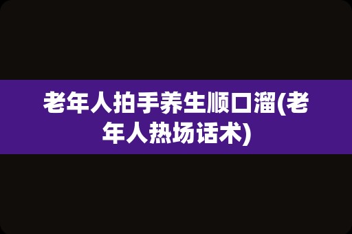 老年人拍手养生顺口溜(老年人热场话术)