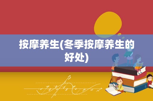 按摩养生(冬季按摩养生的好处)