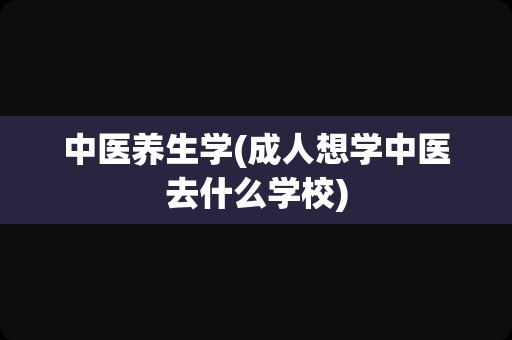 中医养生学(成人想学中医去什么学校)