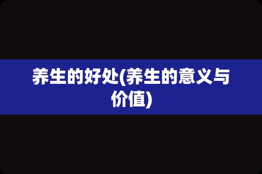 养生的好处(养生的意义与价值)