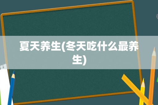 夏天养生(冬天吃什么最养生)
