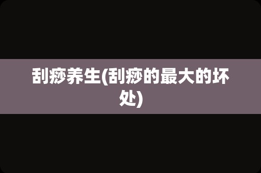 刮痧养生(刮痧的最大的坏处)