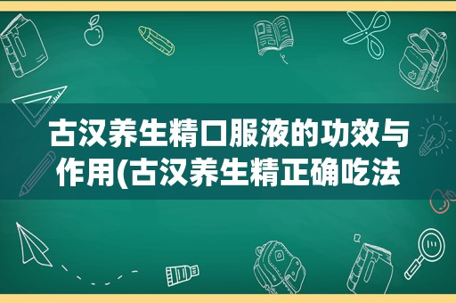 古汉养生精口服液的功效与作用(古汉养生精正确吃法)