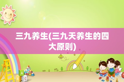 三九养生(三九天养生的四大原则)