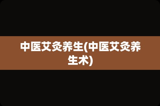 中医艾灸养生(中医艾灸养生术)