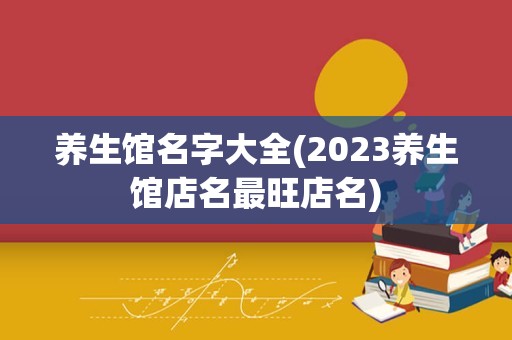 养生馆名字大全(2023养生馆店名最旺店名)