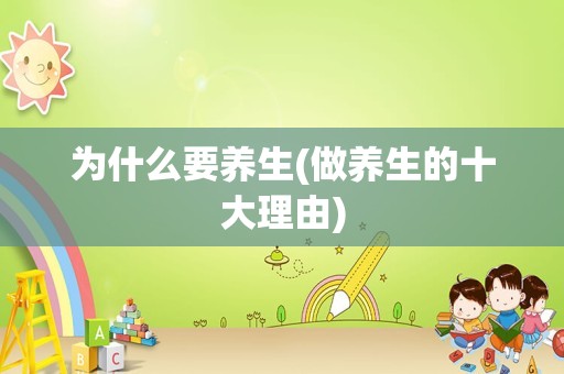 为什么要养生(做养生的十大理由)