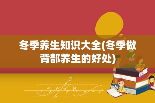 冬季养生知识大全(冬季做背部养生的好处)