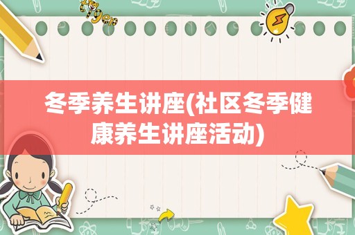 冬季养生讲座(社区冬季健康养生讲座活动)