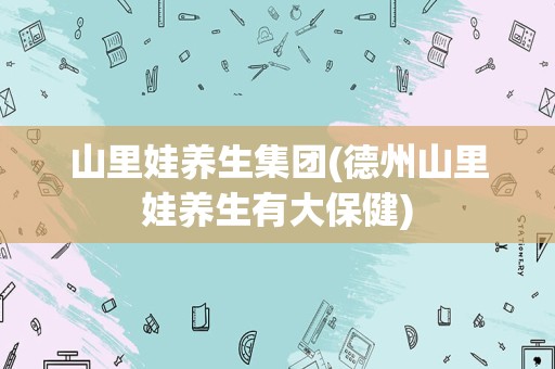 山里娃养生集团(德州山里娃养生有大保健)