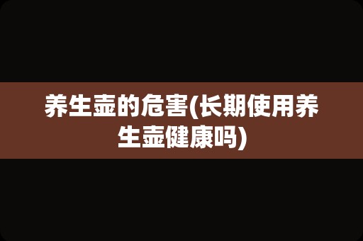 养生壶的危害(长期使用养生壶健康吗)