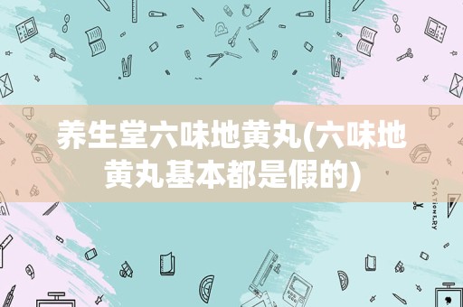 养生堂六味地黄丸(六味地黄丸基本都是假的)