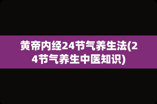 黄帝内经24节气养生法(24节气养生中医知识)
