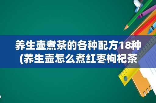 养生壶煮茶的各种配方18种(养生壶怎么煮红枣枸杞茶)