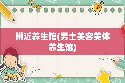 附近养生馆(男士美容美体养生馆)