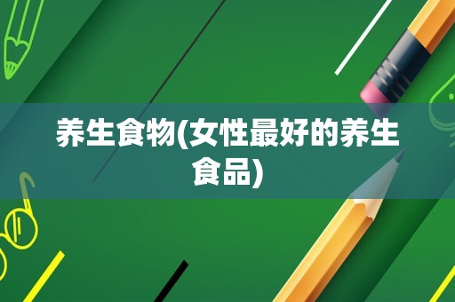 养生食物(女性最好的养生食品)