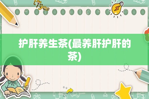 护肝养生茶(最养肝护肝的茶)
