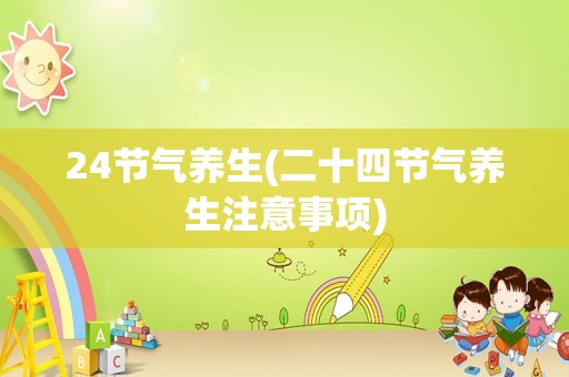 24节气养生(二十四节气养生注意事项)