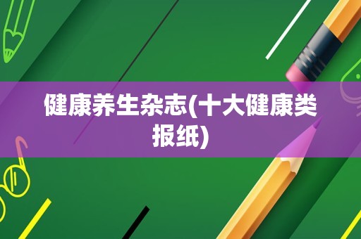 健康养生杂志(十大健康类报纸)