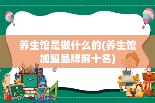 养生馆是做什么的(养生馆加盟品牌前十名)