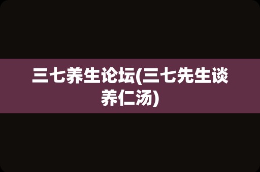 三七养生论坛(三七先生谈养仁汤)