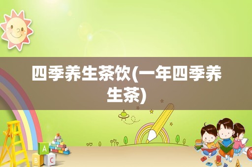 四季养生茶饮(一年四季养生茶)