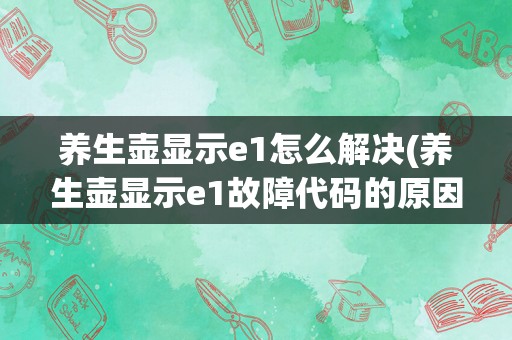 养生壶显示e1怎么解决(养生壶显示e1故障代码的原因)