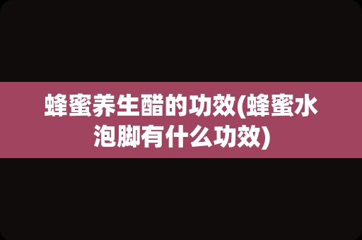 蜂蜜养生醋的功效(蜂蜜水泡脚有什么功效)